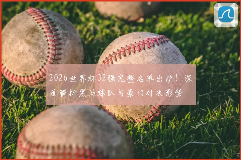 2026世界杯32强完整名单出炉！深度解析黑马球队与豪门对决形势