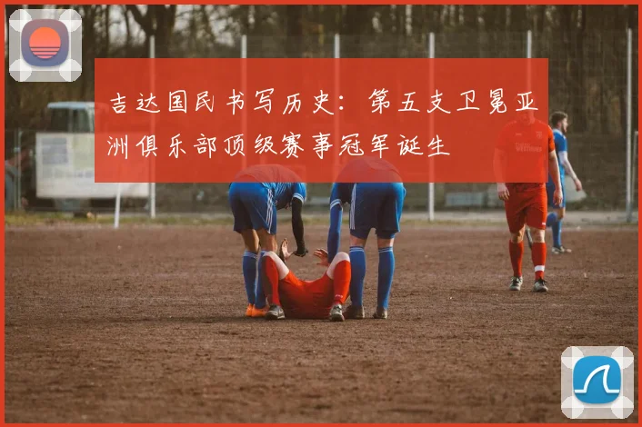 吉达国民书写历史:第五支卫冕亚洲俱乐部顶级赛事冠军诞生