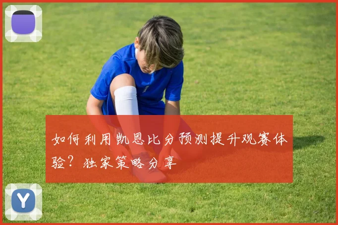 如何利用凯恩比分预测提升观赛体验？独家策略分享