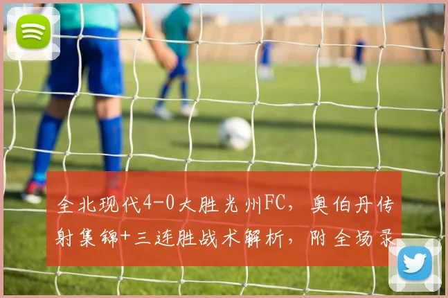 全北现代4-0大胜光州FC，奥伯丹传射集锦+三连胜战术解析，附全场录像回看