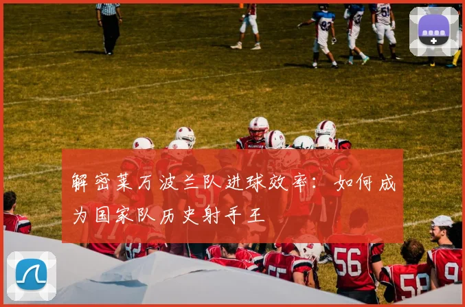 解密莱万波兰队进球效率:如何成为国家队历史射手王