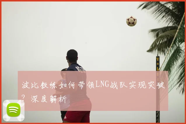 波比教练如何带领LNG战队实现突破?深度解析