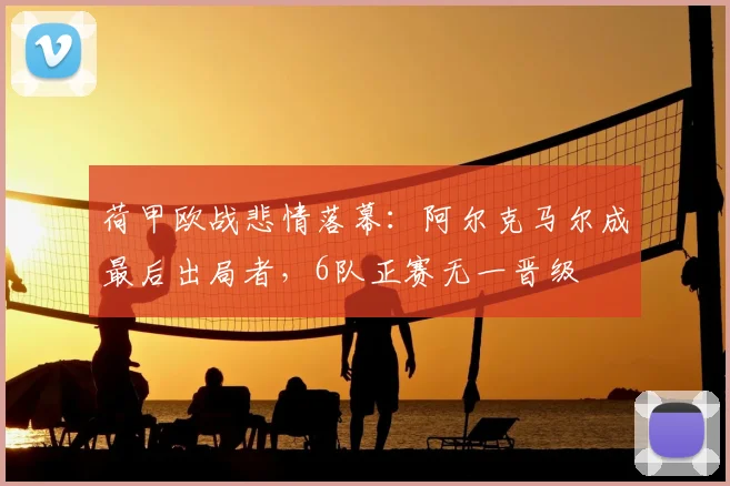 荷甲欧战悲情落幕:阿尔克马尔成最后出局者,6队正赛无一晋级