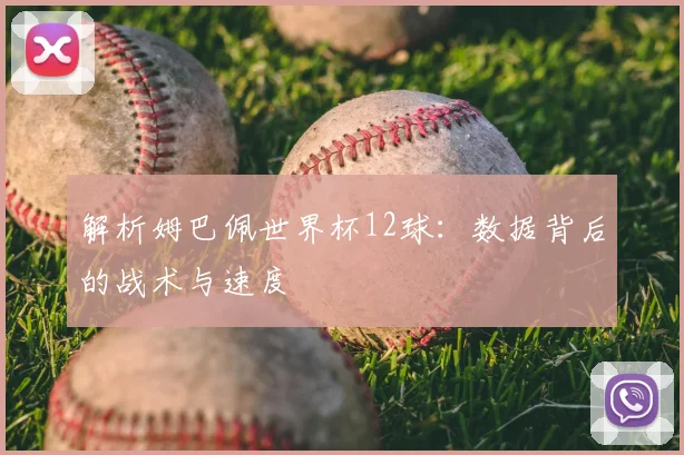 解析姆巴佩世界杯12球：数据背后的战术与速度