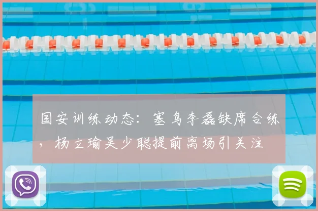 国安训练动态：塞鸟李磊缺席合练，杨立瑜吴少聪提前离场引关注