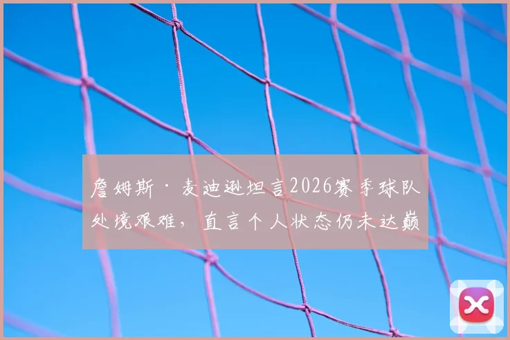 詹姆斯·麦迪逊坦言2026赛季球队处境艰难,直言个人状态仍未达巅峰,球迷热议其未来走向