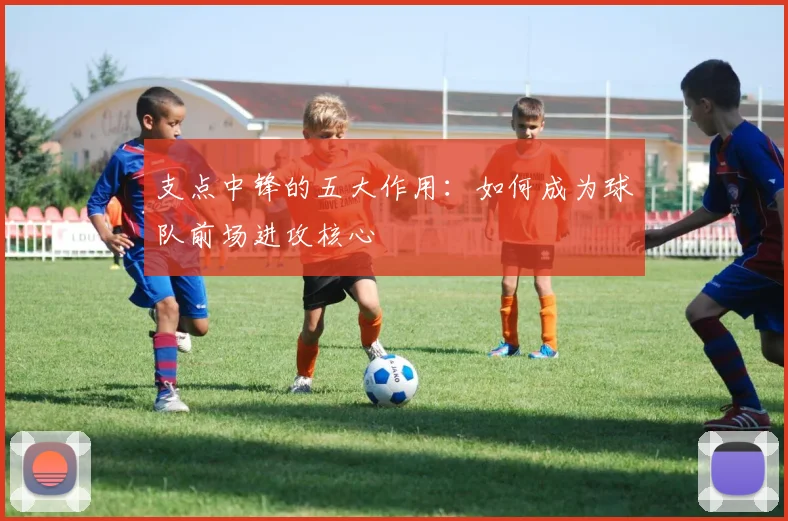 支点中锋的五大作用:如何成为球队前场进攻核心