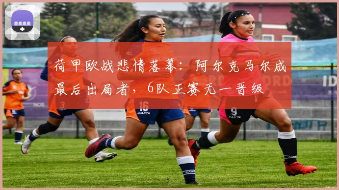荷甲欧战悲情落幕:阿尔克马尔成最后出局者,6队正赛无一晋级