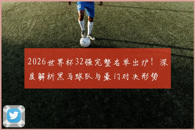 2026世界杯32强完整名单出炉！深度解析黑马球队与豪门对决形势