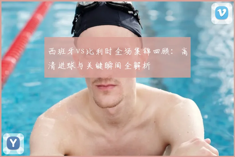 西班牙vs比利时全场集锦回顾:高清进球与关键瞬间全解析