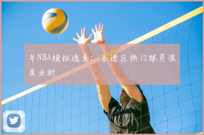 年NBA模拟选秀:乐透区热门球员深度分析