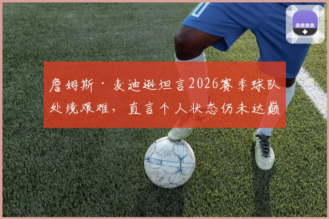 詹姆斯·麦迪逊坦言2026赛季球队处境艰难，直言个人状态仍未达巅峰，球迷热议其未来走向