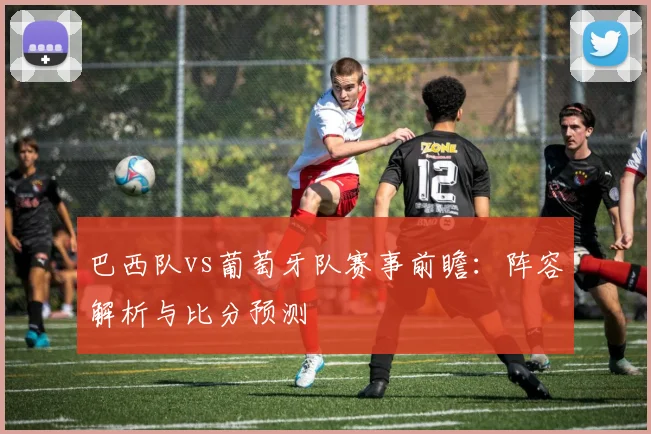 巴西队vs葡萄牙队赛事前瞻:阵容解析与比分预测