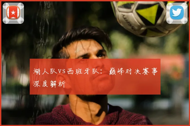 湖人队vs西班牙队:巅峰对决赛事深度解析