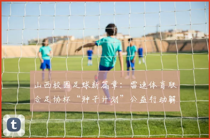 山西校园足球新篇章：雷速体育联合足协杯“种子计划”公益行动解析