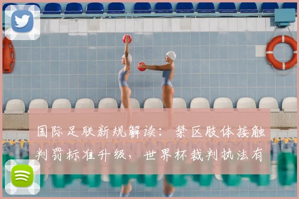 国际足联新规解读:禁区肢体接触判罚标准升级,世界杯裁判执法有何变化?