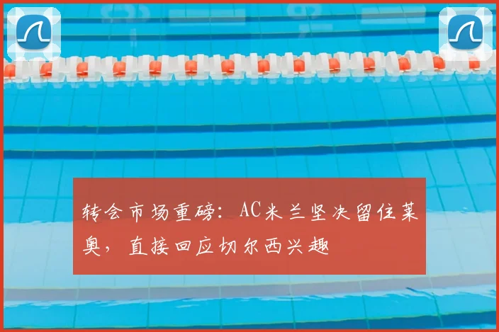 转会市场重磅：AC米兰坚决留住莱奥，直接回应切尔西兴趣