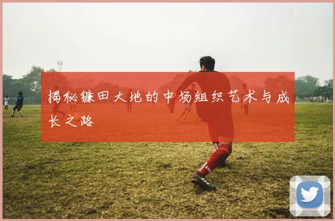 揭秘镰田大地的中场组织艺术与成长之路