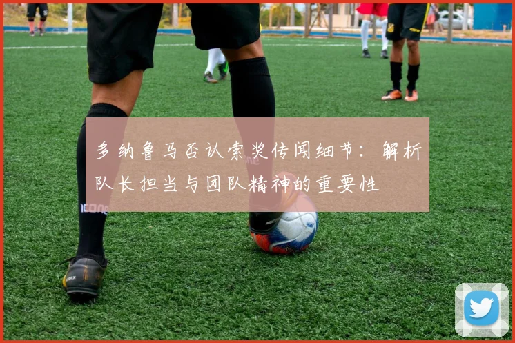 多纳鲁马否认索奖传闻细节：解析队长担当与团队精神的重要性
