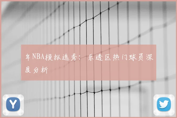 年NBA模拟选秀:乐透区热门球员深度分析
