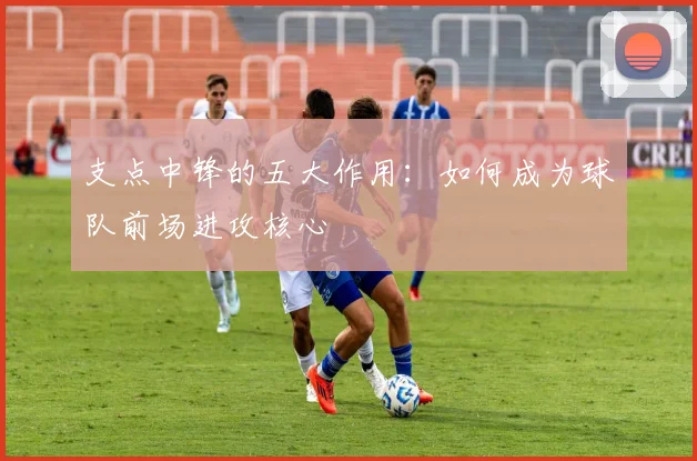 支点中锋的五大作用：如何成为球队前场进攻核心