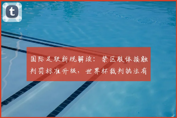 国际足联新规解读：禁区肢体接触判罚标准升级，世界杯裁判执法有何变化？