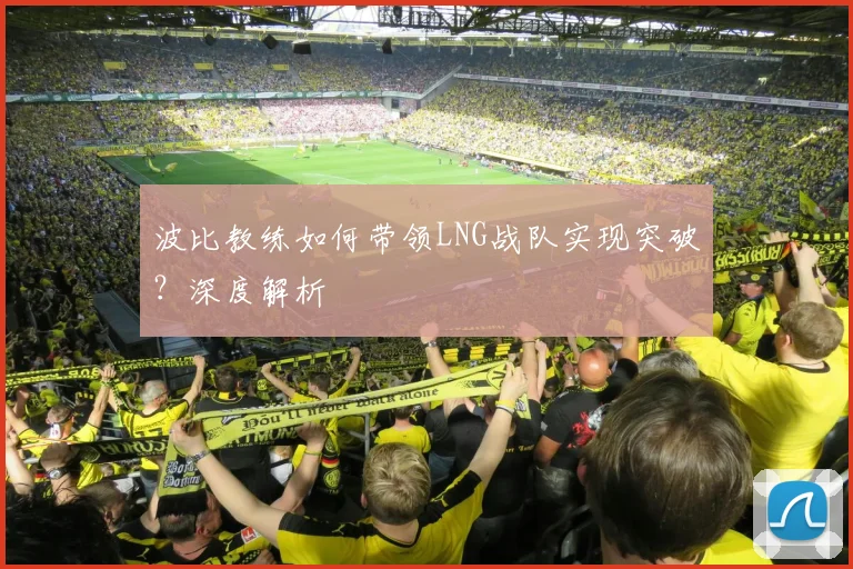 波比教练如何带领LNG战队实现突破?深度解析