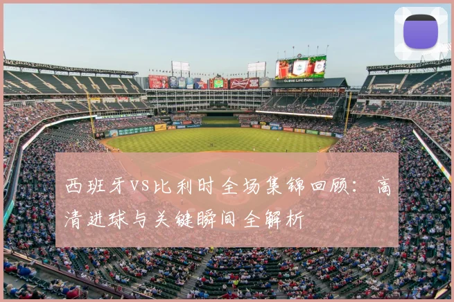 西班牙vs比利时全场集锦回顾:高清进球与关键瞬间全解析