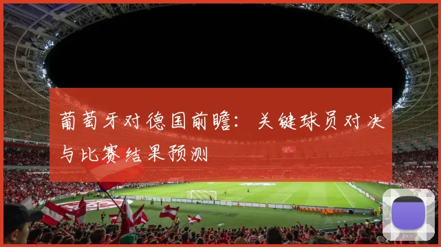 葡萄牙对德国前瞻:关键球员对决与比赛结果预测