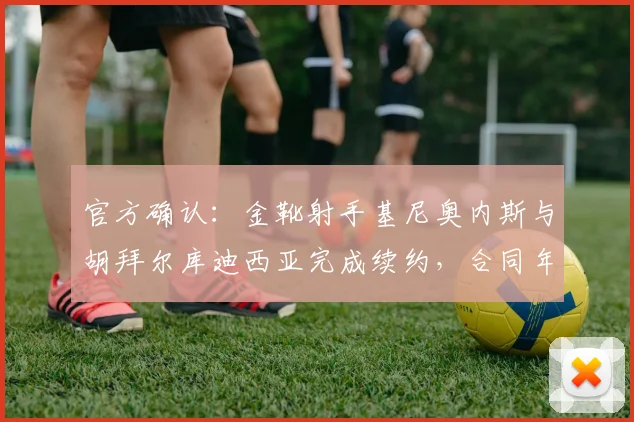 官方确认：金靴射手基尼奥内斯与胡拜尔库迪西亚完成续约，合同年限与留队前景解析