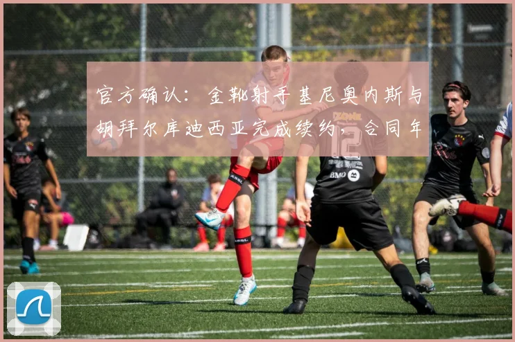 官方确认：金靴射手基尼奥内斯与胡拜尔库迪西亚完成续约，合同年限与留队前景解析
