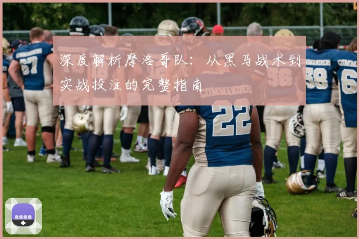 深度解析摩洛哥队：从黑马战术到实战投注的完整指南