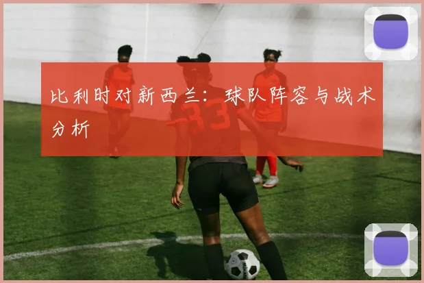 比利时对新西兰：球队阵容与战术分析